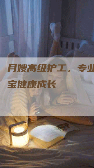 月嫂高级护工，专业护理宝宝健康成长-速上门月嫂网