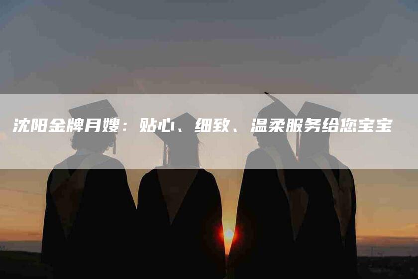 沈阳金牌月嫂：贴心、细致、温柔服务给您宝宝-速上门月嫂网