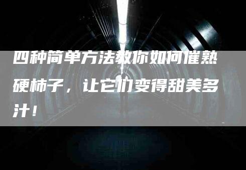 四种简单方法教你如何催熟硬柿子，让它们变得甜美多汁！-速上门月嫂网