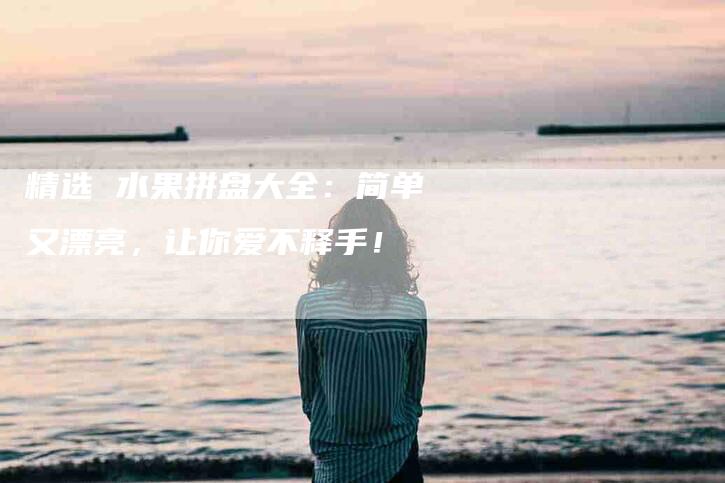 精选 水果拼盘大全：简单又漂亮，让你爱不释手！-速上门月嫂网