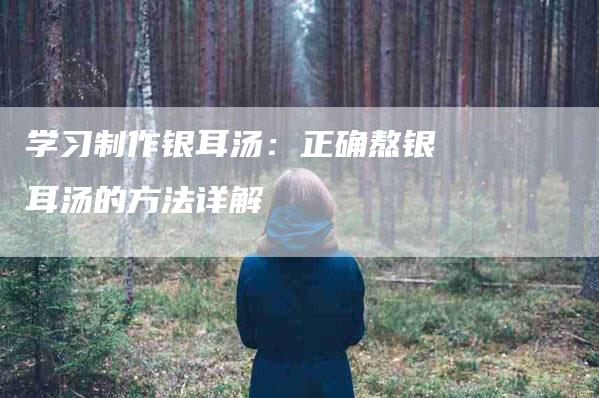 学习制作银耳汤：正确熬银耳汤的方法详解