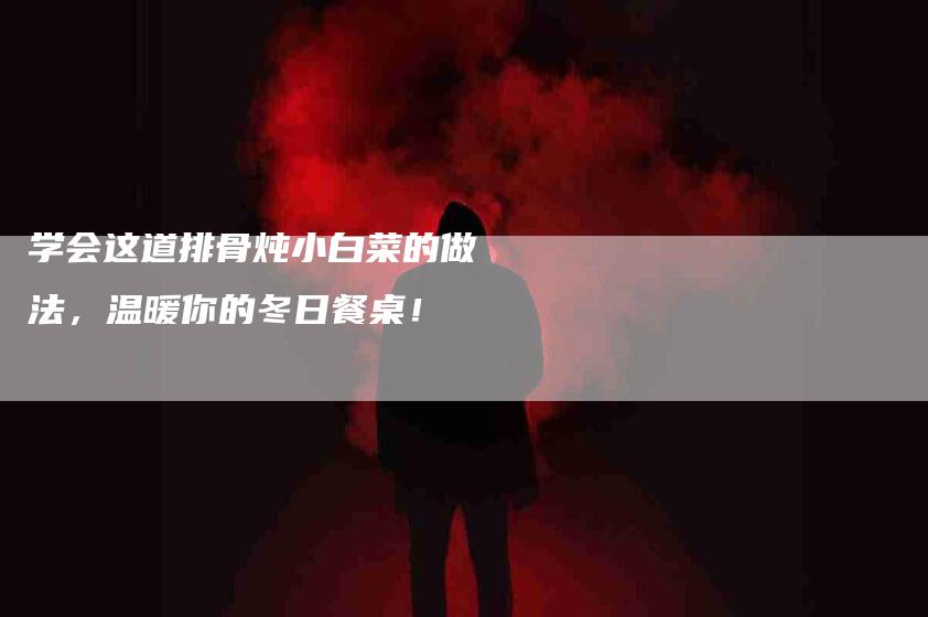 学会这道排骨炖小白菜的做法，温暖你的冬日餐桌！-速上门月嫂网