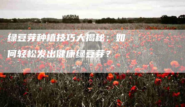 绿豆芽种植技巧大揭秘：如何轻松发出健康绿豆芽？-速上门月嫂网