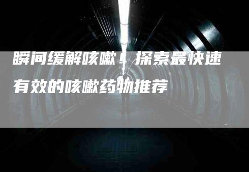 瞬间缓解咳嗽！探索最快速有效的咳嗽药物推荐-速上门月嫂网