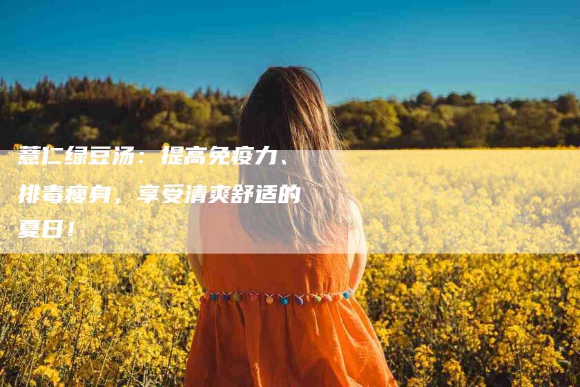 薏仁绿豆汤：提高免疫力、排毒瘦身，享受清爽舒适的夏日！-速上门月嫂网