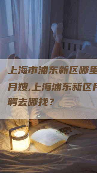 上海市浦东新区哪里可以请月嫂,上海浦东新区月嫂招聘去哪找？