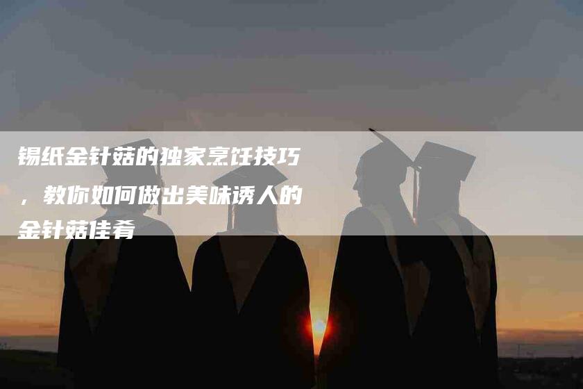 锡纸金针菇的独家烹饪技巧，教你如何做出美味诱人的金针菇佳肴-速上门月嫂网