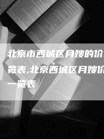 北京市西城区月嫂的价格一览表,北京西城区月嫂价格一览表