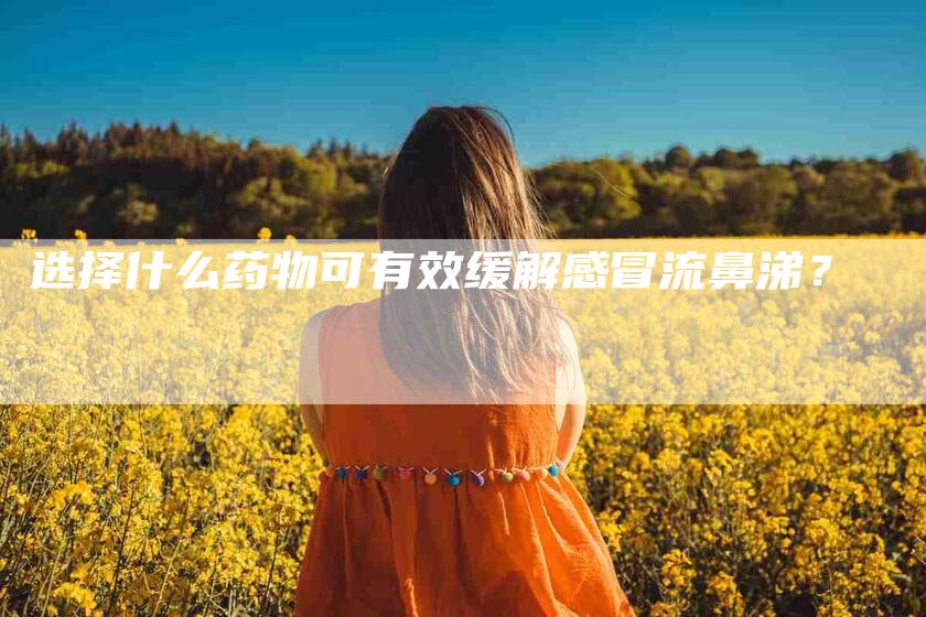 选择什么药物可有效缓解感冒流鼻涕？-速上门月嫂网