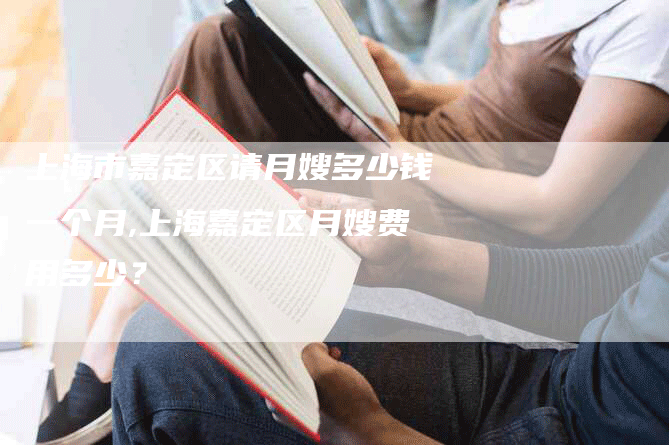 上海市嘉定区请月嫂多少钱一个月,上海嘉定区月嫂费用多少？-速上门月嫂网