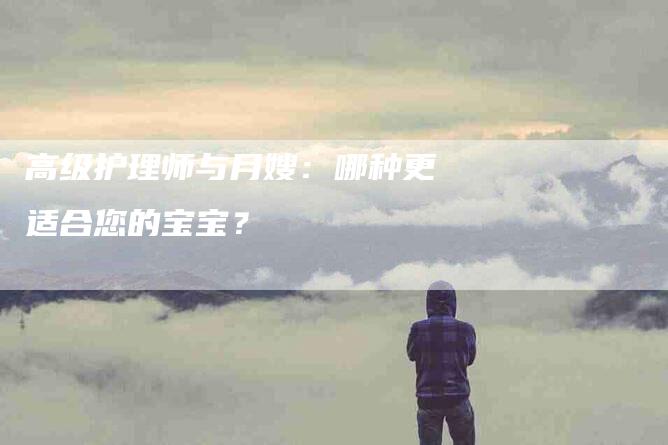 高级护理师与月嫂：哪种更适合您的宝宝？