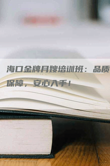 海口金牌月嫂培训班：品质保障，安心入手！