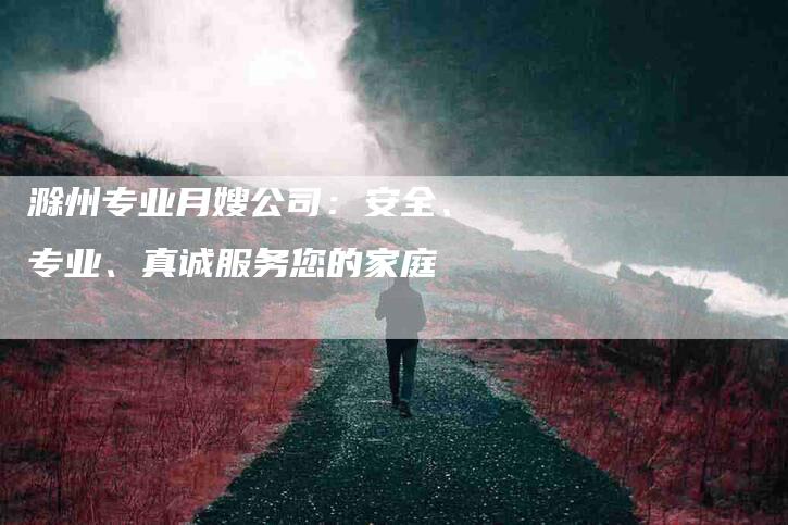 滁州专业月嫂公司：安全、专业、真诚服务您的家庭-速上门月嫂网