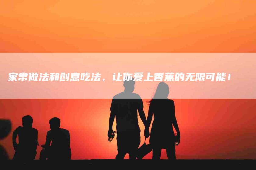 家常做法和创意吃法，让你爱上香蕉的无限可能！-速上门月嫂网