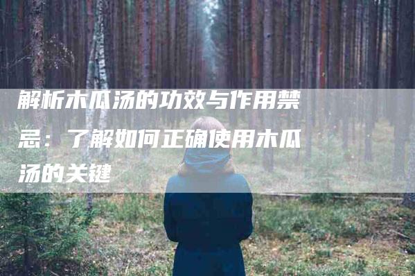 解析木瓜汤的功效与作用禁忌：了解如何正确使用木瓜汤的关键