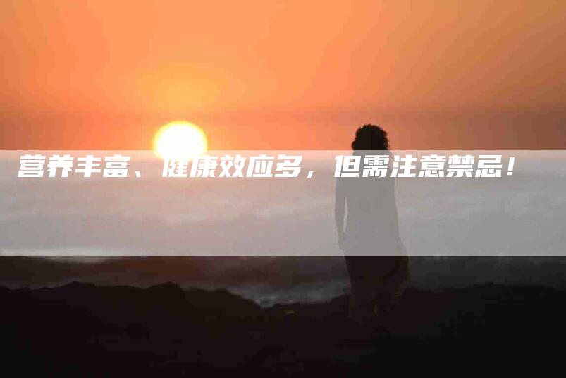 营养丰富、健康效应多，但需注意禁忌！-速上门月嫂网