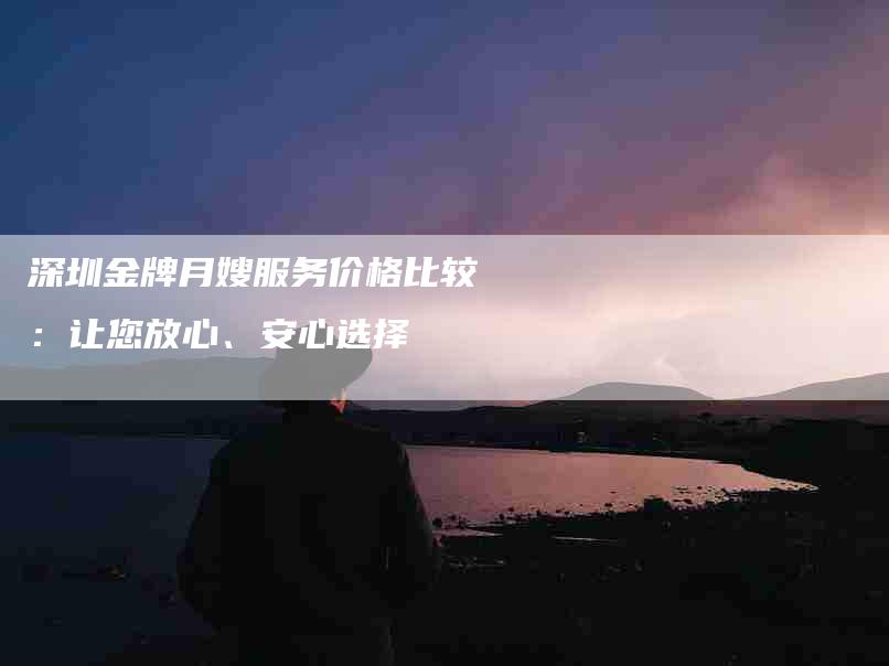 深圳金牌月嫂服务价格比较：让您放心、安心选择-速上门月嫂网