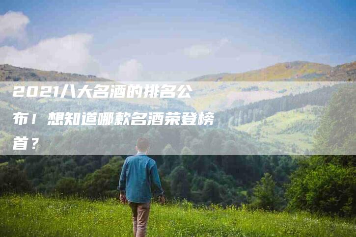 2021八大名酒的排名公布！想知道哪款名酒荣登榜首？-速上门月嫂网