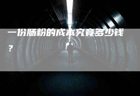 一份肠粉的成本究竟多少钱？-速上门月嫂网