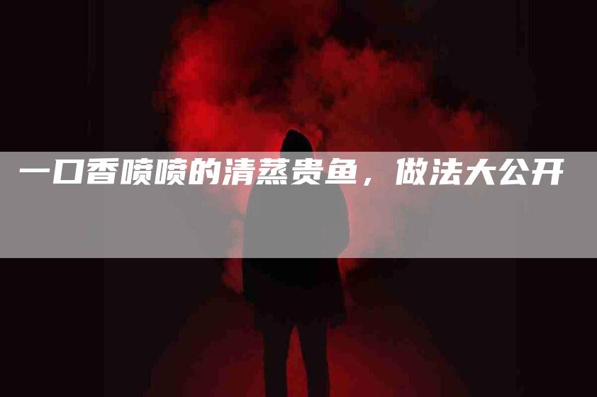 一口香喷喷的清蒸贵鱼，做法大公开-速上门月嫂网