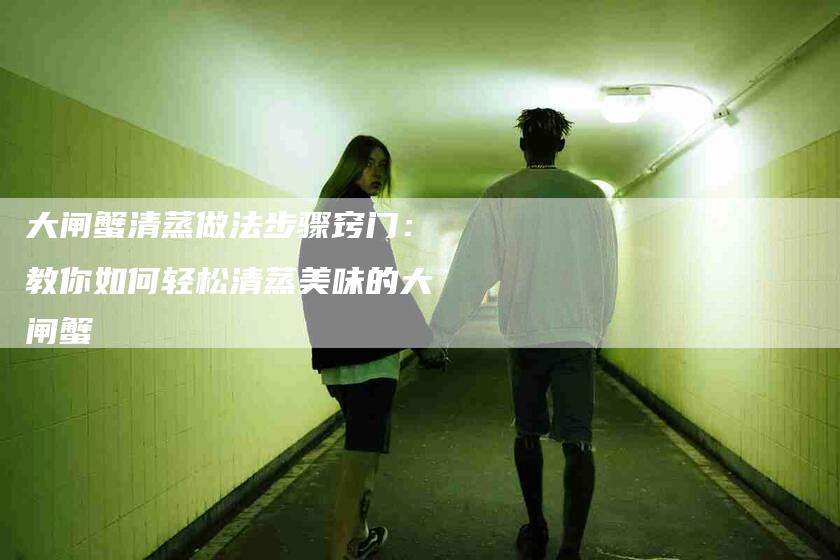 大闸蟹清蒸做法步骤窍门：教你如何轻松清蒸美味的大闸蟹