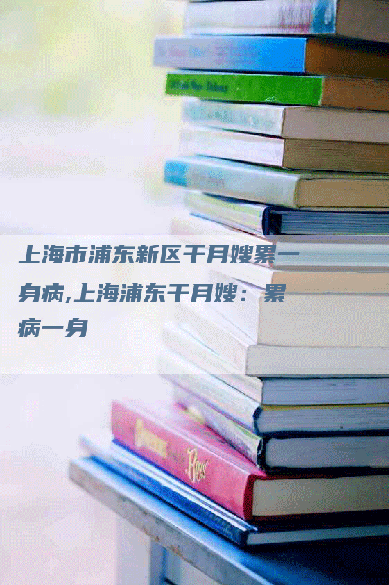 上海市浦东新区干月嫂累一身病,上海浦东干月嫂：累病一身-速上门月嫂网