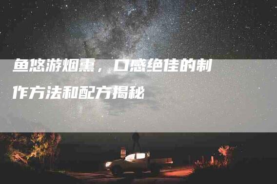 鱼悠游烟熏，口感绝佳的制作方法和配方揭秘-速上门月嫂网