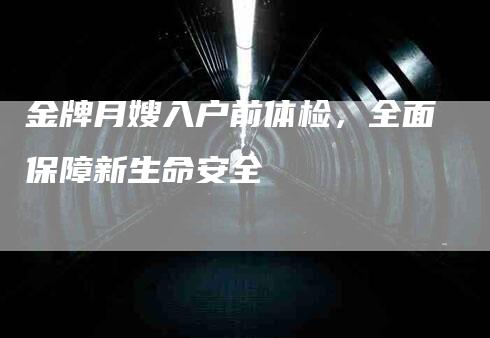 金牌月嫂入户前体检，全面保障新生命安全-速上门月嫂网