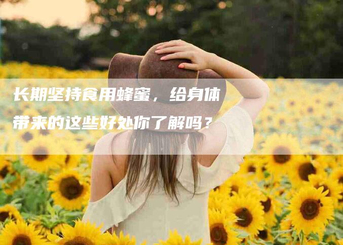 长期坚持食用蜂蜜，给身体带来的这些好处你了解吗？-速上门月嫂网