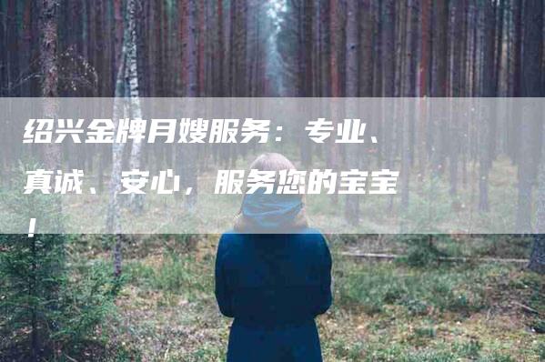 绍兴金牌月嫂服务：专业、真诚、安心，服务您的宝宝！-速上门月嫂网