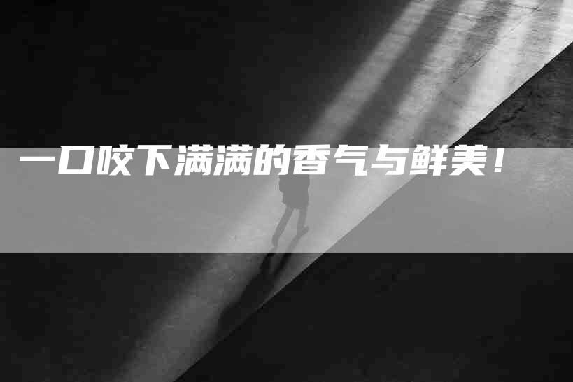 一口咬下满满的香气与鲜美！-速上门月嫂网