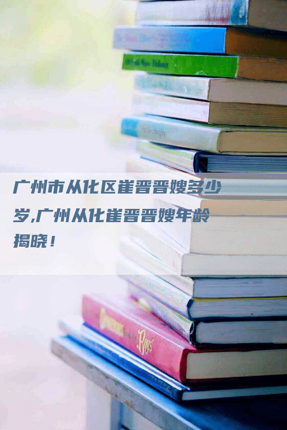 广州市从化区崔晋晋嫂多少岁,广州从化崔晋晋嫂年龄揭晓！-速上门月嫂网