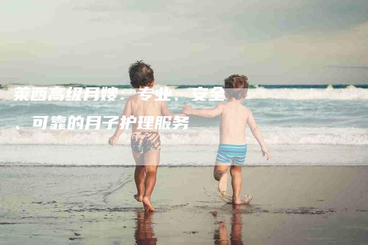 莱西高级月嫂：专业、安全、可靠的月子护理服务-速上门月嫂网