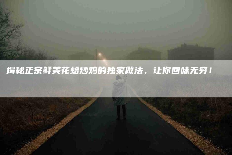 揭秘正宗鲜美花蛤炒鸡的独家做法，让你回味无穷！