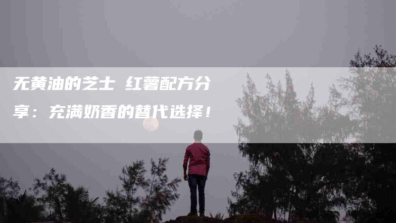 无黄油的芝士焗红薯配方分享：充满奶香的替代选择！-速上门月嫂网