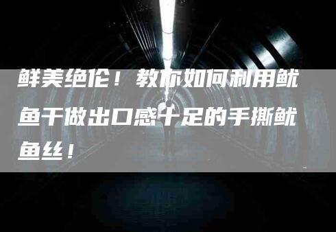 鲜美绝伦！教你如何利用鱿鱼干做出口感十足的手撕鱿鱼丝！-速上门月嫂网