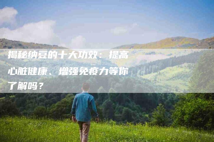 揭秘纳豆的十大功效：提高心脏健康、增强免疫力等你了解吗？