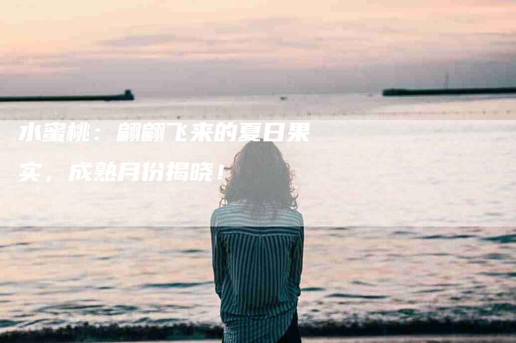 水蜜桃：翩翩飞来的夏日果实，成熟月份揭晓！-速上门月嫂网