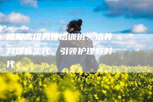 沈阳高级月嫂培训班：培养月嫂新生代，引领护理新时代。