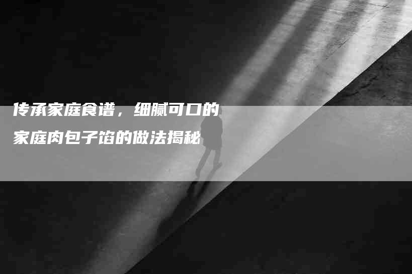 传承家庭食谱，细腻可口的家庭肉包子馅的做法揭秘-速上门月嫂网