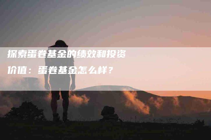 探索蛋卷基金的绩效和投资价值：蛋卷基金怎么样？-速上门月嫂网