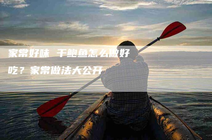 家常好味 干鲍鱼怎么做好吃？家常做法大公开