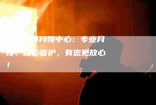 江苏爱妻月嫂中心：专业月嫂、贴心看护，有您更放心！-速上门月嫂网