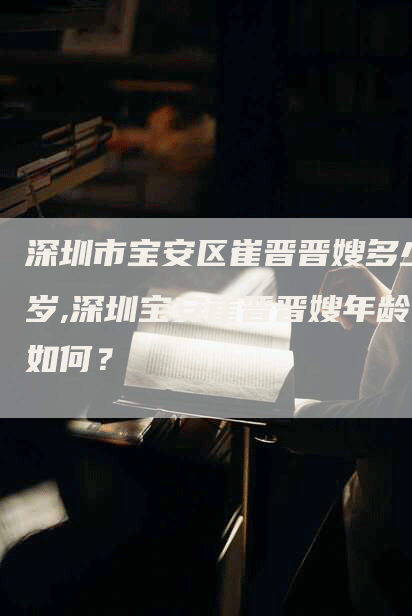 深圳市宝安区崔晋晋嫂多少岁,深圳宝安崔晋晋嫂年龄如何？-速上门月嫂网