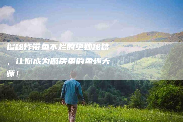 揭秘炸带鱼不烂的绝妙秘籍，让你成为厨房里的鱼翅大师！-速上门月嫂网