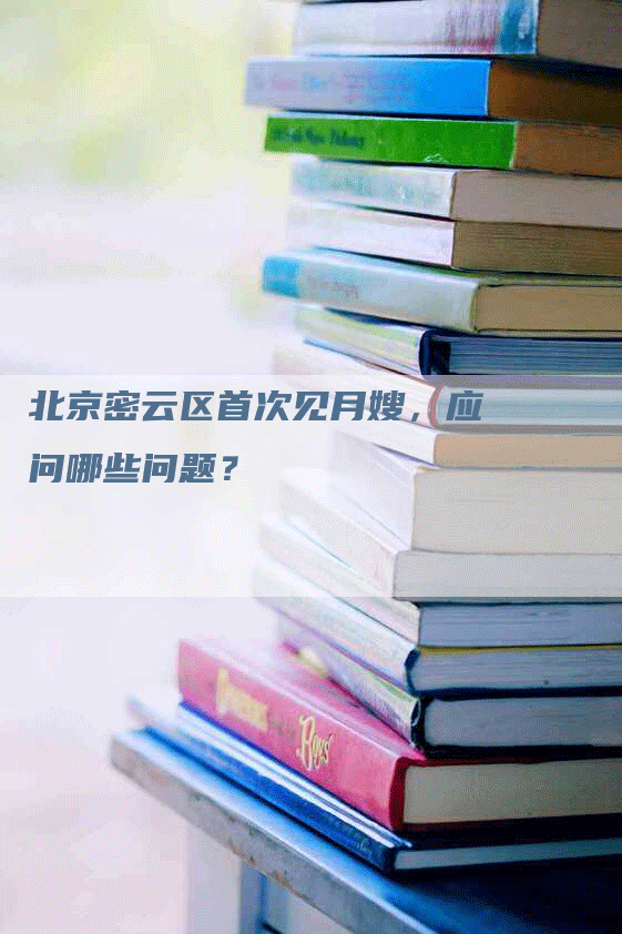 北京密云区首次见月嫂，应问哪些问题？-速上门月嫂网