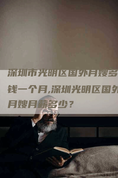 深圳市光明区国外月嫂多少钱一个月,深圳光明区国外月嫂月薪多少？-速上门月嫂网