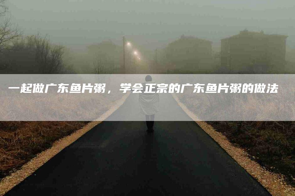 一起做广东鱼片粥，学会正宗的广东鱼片粥的做法-速上门月嫂网