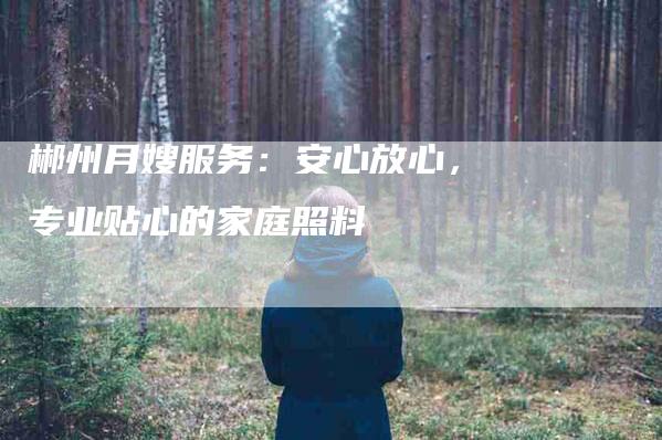 郴州月嫂服务：安心放心，专业贴心的家庭照料