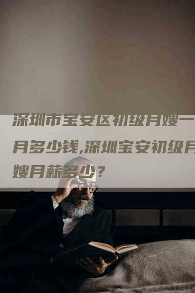 深圳市宝安区初级月嫂一个月多少钱,深圳宝安初级月嫂月薪多少？-速上门月嫂网